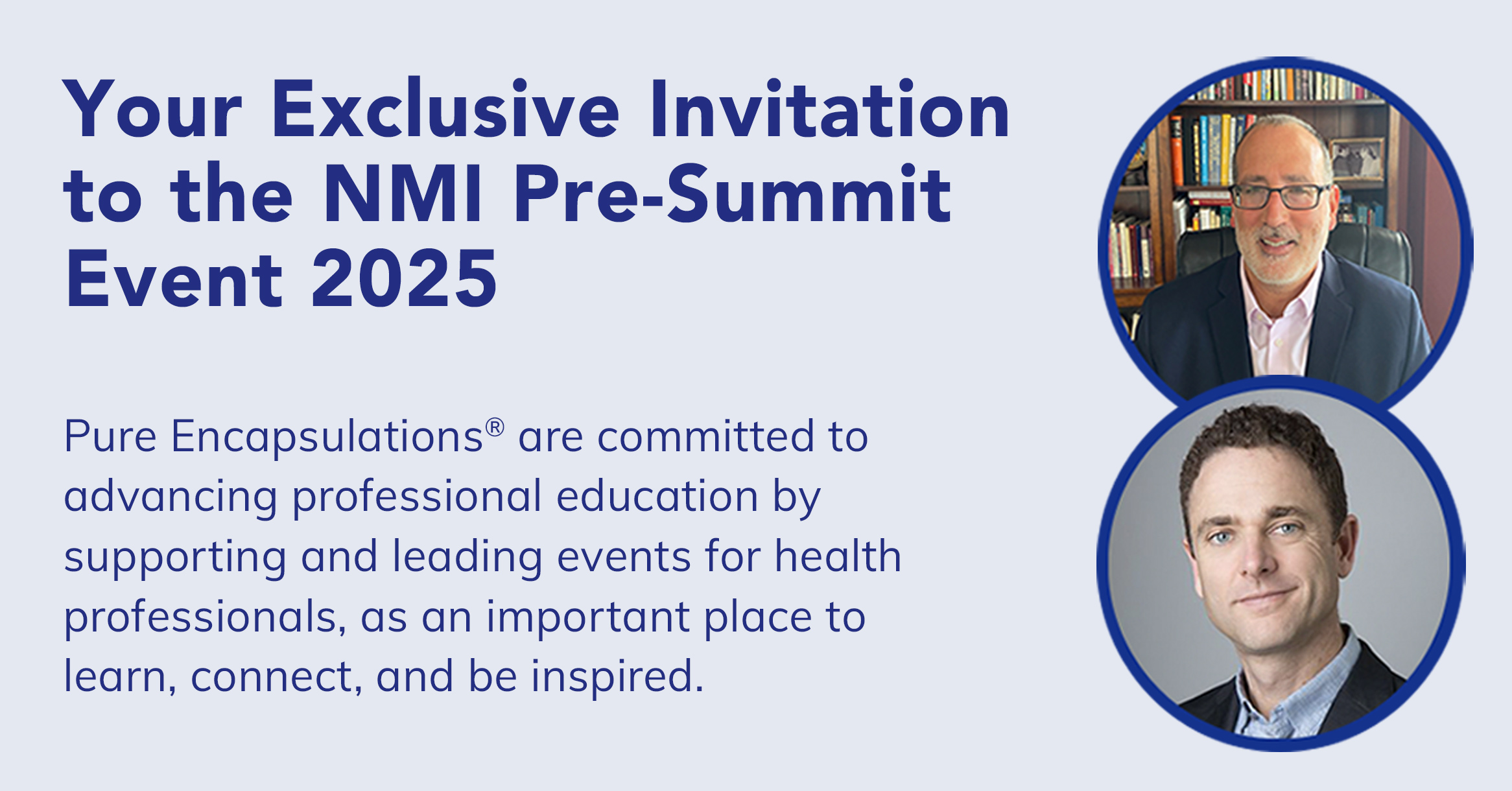 Your Exclusive Invitation to the NMI Pre-Summit Event 2025 | Pure Encapsulations® are committed to advancing professional education by supporting and leading events for health professionals, as an important place to learn, connect, and be inspired.
