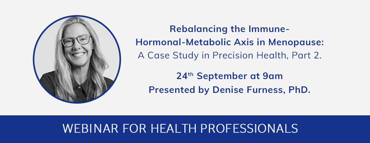 Rebalancing the Immune-Hormonal-Metabolic Axis in Menopause: A Case Study in Precision Health, Part 2 | 24th September at 9am | Presented by Denise Furness, PhD | Webinar for Health Professionals