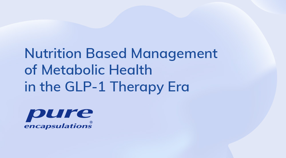 Nutrition Based Management of Metabolic Health in the GLP-1 Therapy Era | Pure Encapsulations&reg;