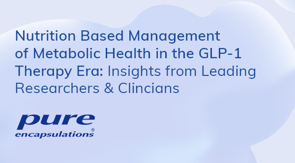 Nutrition Based Management of Metabolic Health in the GLP-1 Therapy Era: Insights from Leading Researchers & Clinicians | Pure Encapsulations&reg;