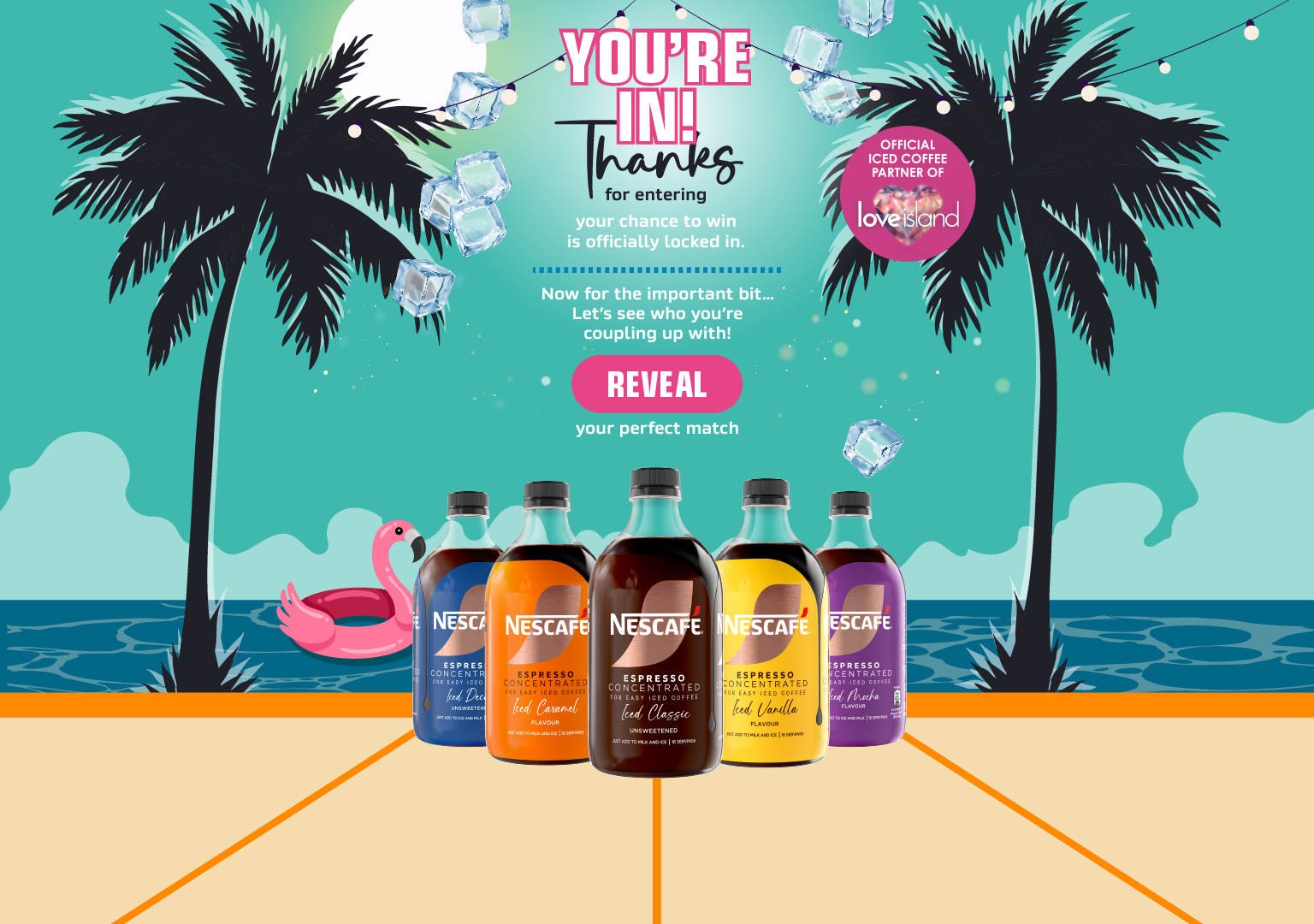 YOU'RE IN! Thanks for entering | Your chance to win is officially locked in. Now for the important bit&hellip; Let&rsquo;s see who you&rsquo;re coupling up with! Reveal your perfect match